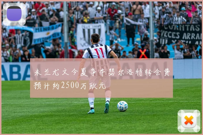 米兰尤文今夏争夺瑟尔洛特转会费预计约2500万欧元