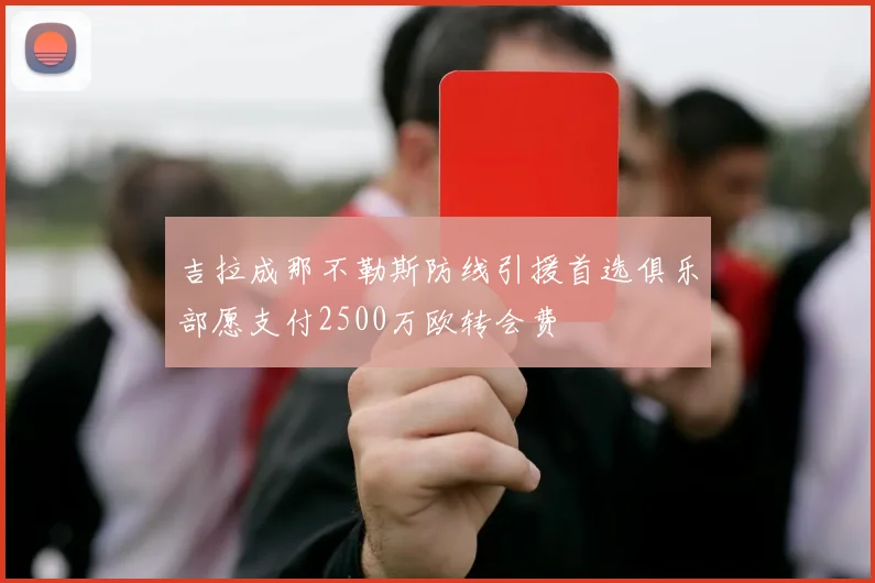 吉拉成那不勒斯防线引援首选俱乐部愿支付2500万欧转会费