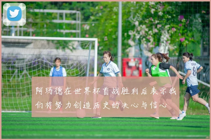 阿玛德在世界杯首战胜利后表示我们将努力创造历史的决心与信心