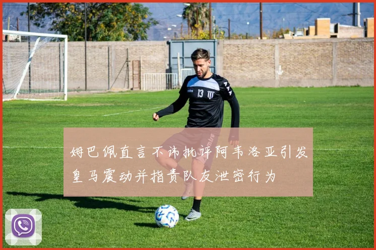 姆巴佩直言不讳批评阿韦洛亚引发皇马震动并指责队友泄密行为