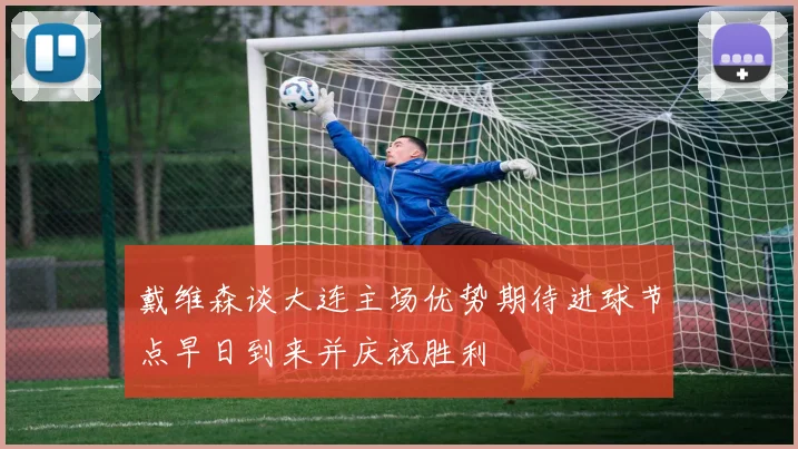 戴维森谈大连主场优势期待进球节点早日到来并庆祝胜利