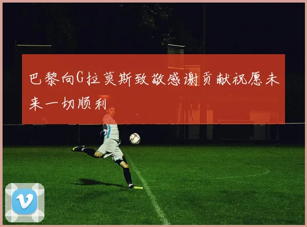 巴黎向G拉莫斯致敬感谢贡献祝愿未来一切顺利