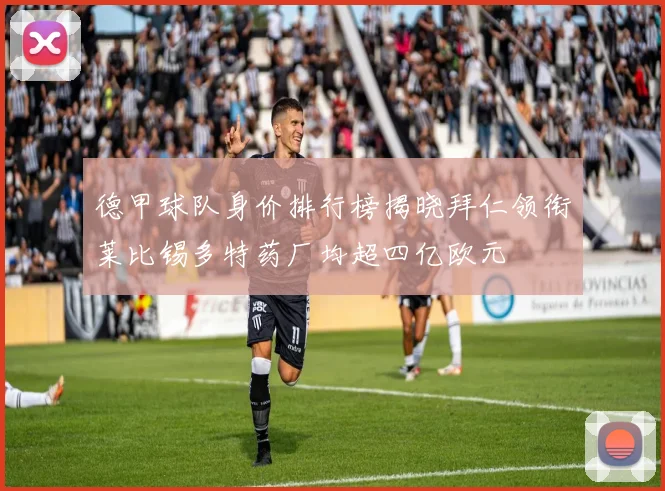 德甲球队身价排行榜揭晓拜仁领衔莱比锡多特药厂均超四亿欧元