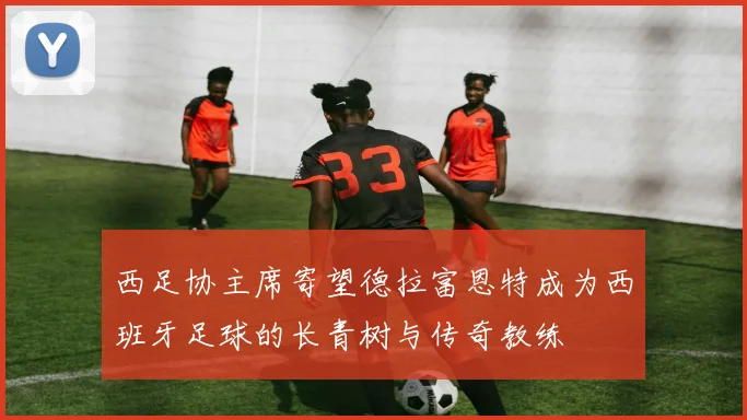 西足协主席寄望德拉富恩特成为西班牙足球的长青树与传奇教练
