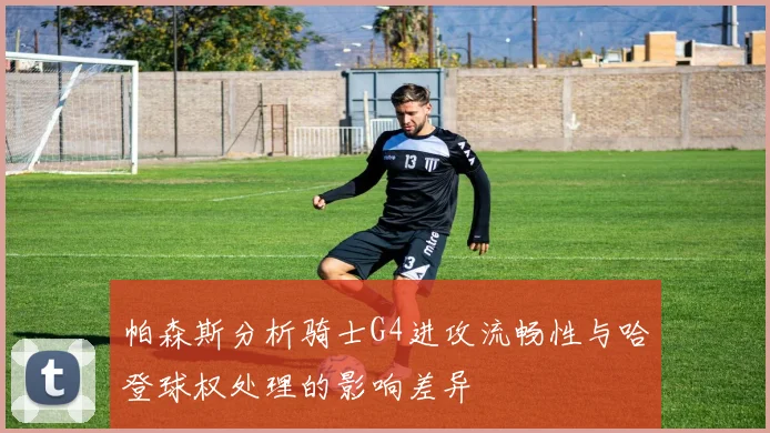 帕森斯分析骑士G4进攻流畅性与哈登球权处理的影响差异