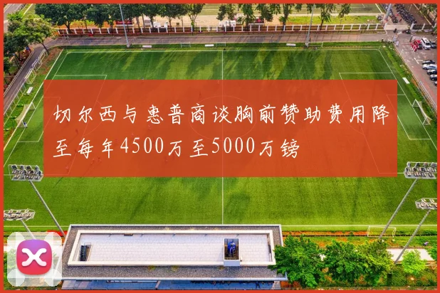切尔西与惠普商谈胸前赞助费用降至每年4500万至5000万镑